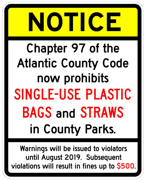 NOTICE - Chapter 97 of th eAtlantic County Code now prohibits Single-use plastic bags and Straws in County Parks.
Warnings will be issued to violators until August 2019. Subsequent violations will result in fines up to $500.