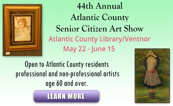 44th Annual Atlantic County Serior Citizen Art Show
            Atlantic County Library/Ventnor
            May 22 - June 15
            Open to Atlantic County residents prefessional and non-professoinal artists age 60 and over.  Entries accepted May 15-16.
            Learn More [link to art show page]