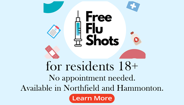 FREE FLU SHOTS
for residents 18+
No appointment needed.
Available in Northfield 
and Hammonton.
More Information 
[link to flu page]